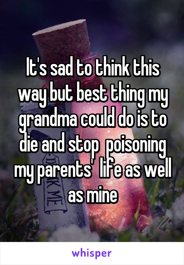 It's sad to think this way but best thing my grandma could do is to die and stop  poisoning my parents'  life as well as mine