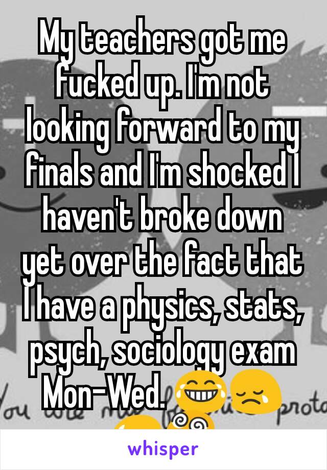My teachers got me fucked up. I'm not looking forward to my finals and I'm shocked I haven't broke down yet over the fact that I have a physics, stats, psych, sociology exam Mon-Wed. 😂😢😥😵