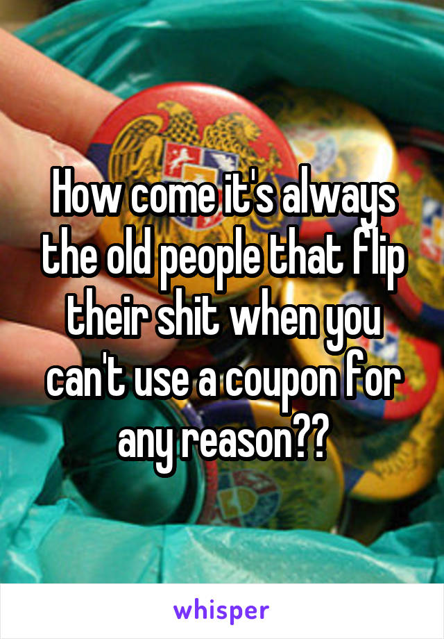 How come it's always the old people that flip their shit when you can't use a coupon for any reason??