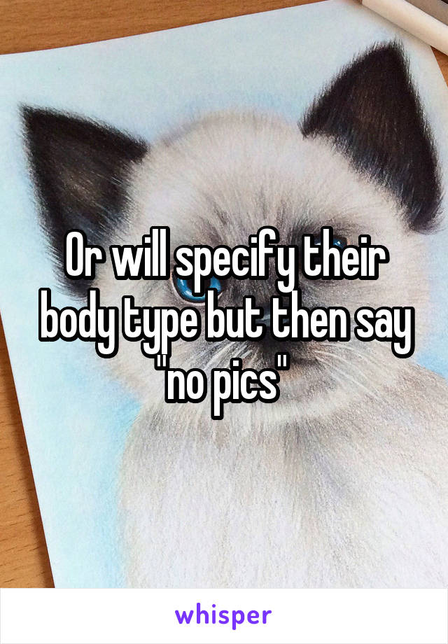 Or will specify their body type but then say "no pics" 