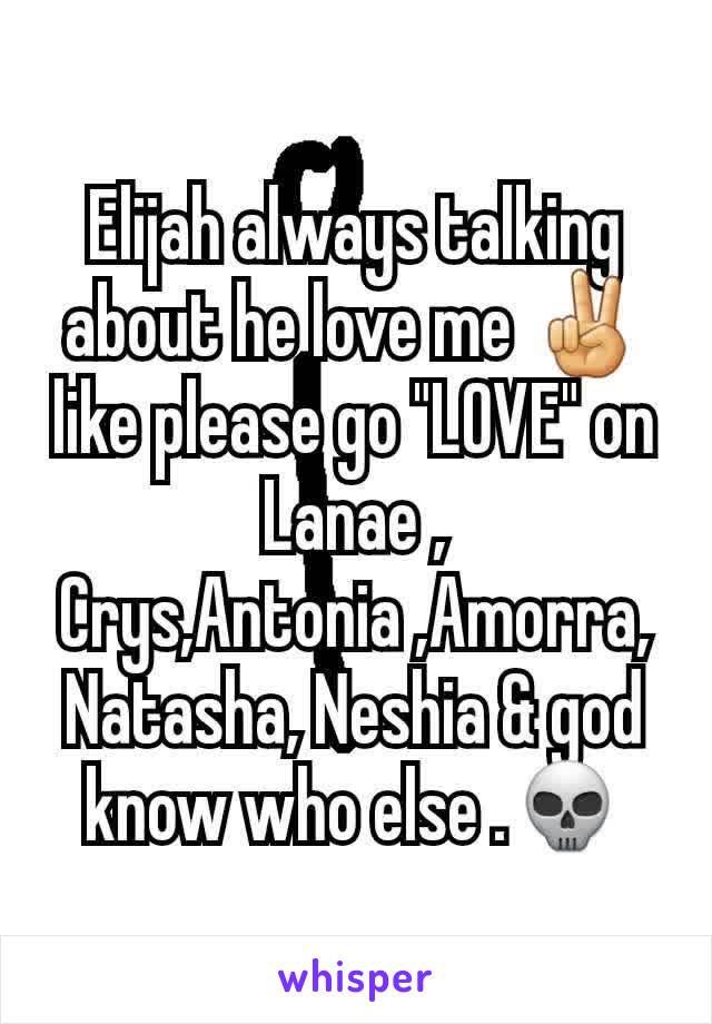 Elijah always talking about he love me ✌ like please go "LOVE" on Lanae , Crys,Antonia ,Amorra,Natasha, Neshia & god know who else .💀