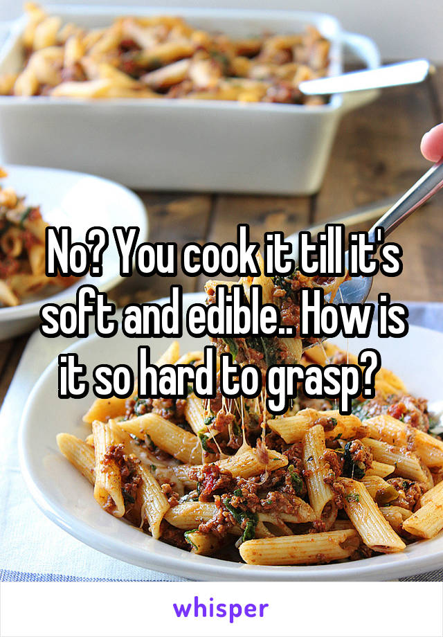 No? You cook it till it's soft and edible.. How is it so hard to grasp? 
