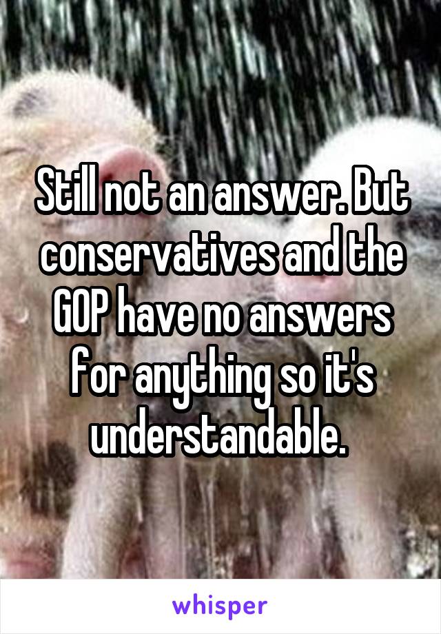 Still not an answer. But conservatives and the GOP have no answers for anything so it's understandable. 