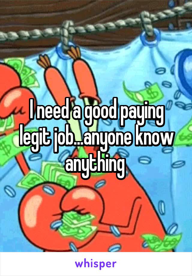 I need a good paying legit job...anyone know anything 
