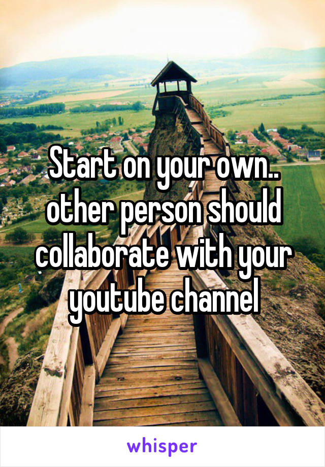 Start on your own.. other person should collaborate with your youtube channel