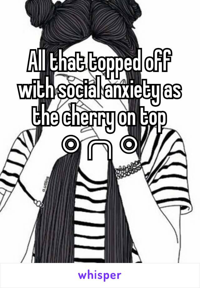 All that topped off with social anxiety as the cherry on top ๏╭╮๏