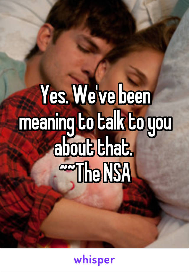Yes. We've been meaning to talk to you about that. 
~~The NSA