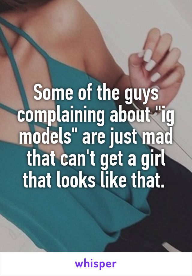 Some of the guys complaining about "ig models" are just mad that can't get a girl that looks like that. 