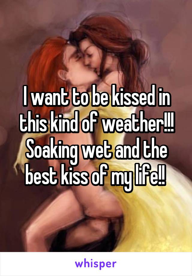 I want to be kissed in this kind of weather!!! Soaking wet and the best kiss of my life!! 