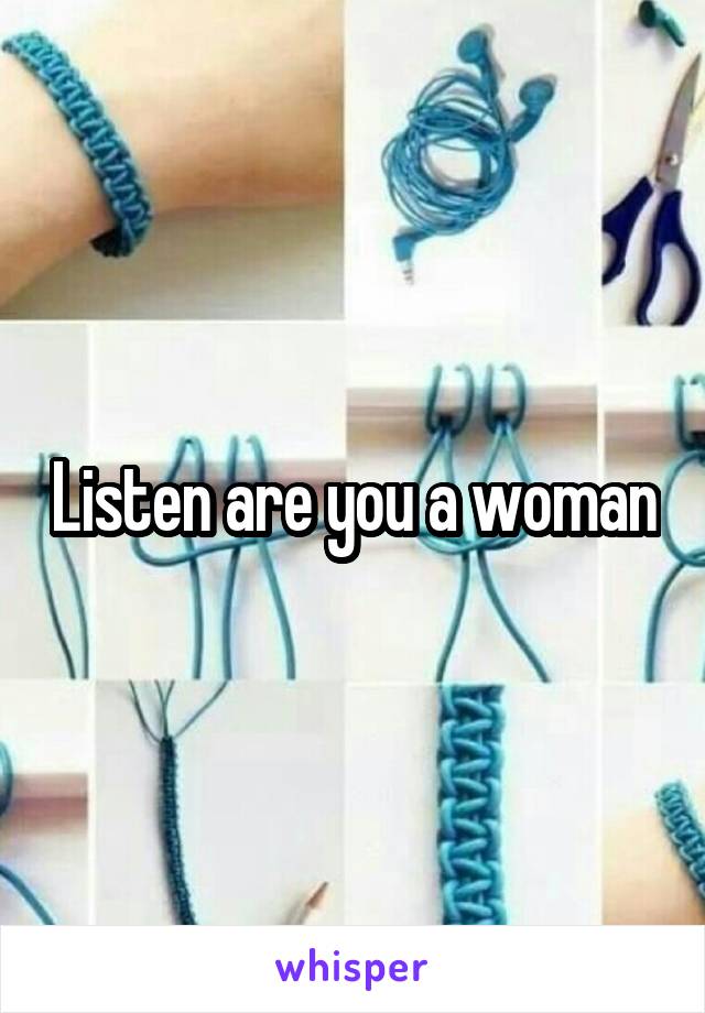 Listen are you a woman