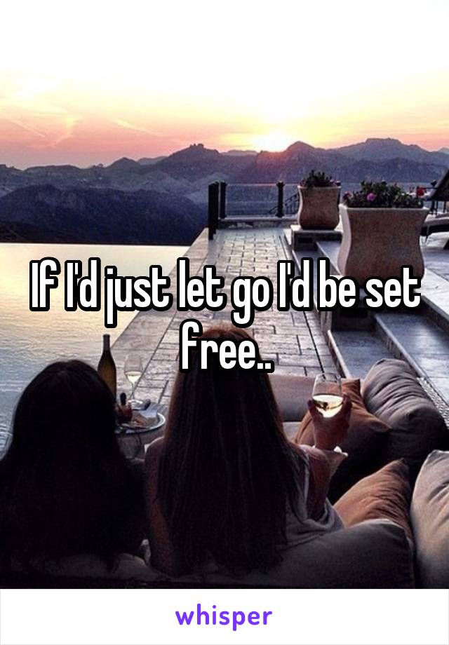 If I'd just let go I'd be set free..