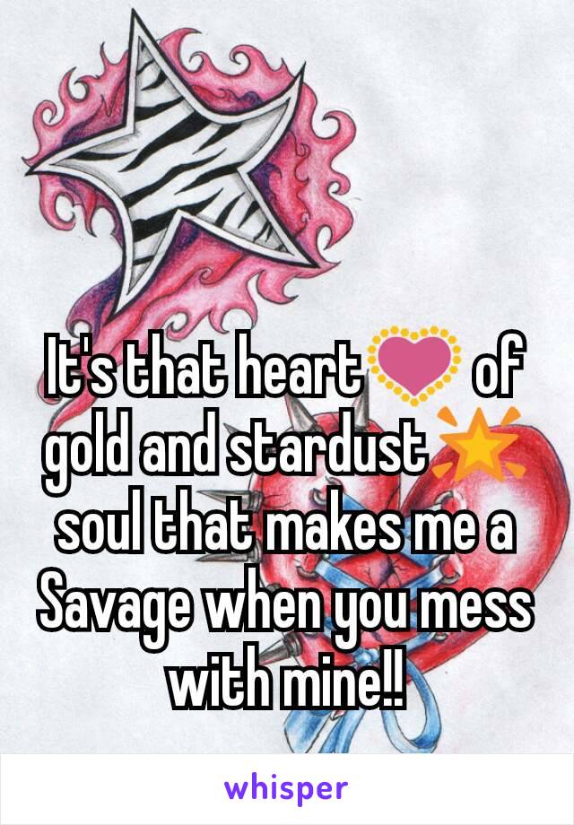 It's that heart💟 of gold and stardust🌟soul that makes me a Savage when you mess with mine!!