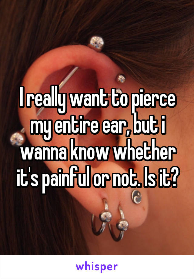I really want to pierce my entire ear, but i wanna know whether it's painful or not. Is it?