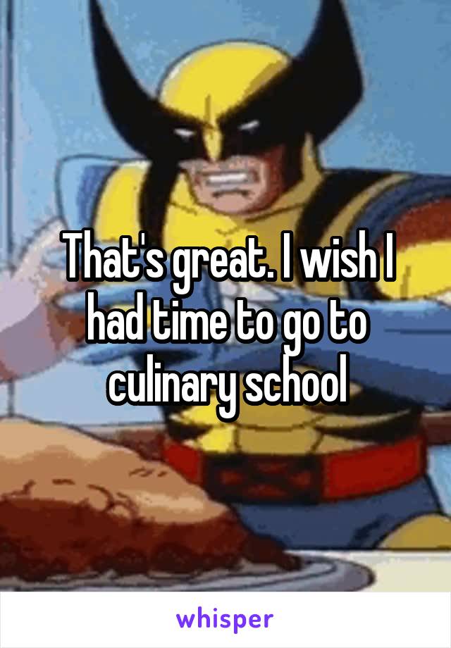 That's great. I wish I had time to go to culinary school