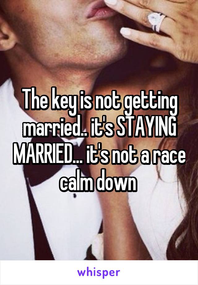 The key is not getting married.. it's STAYING MARRIED... it's not a race calm down 