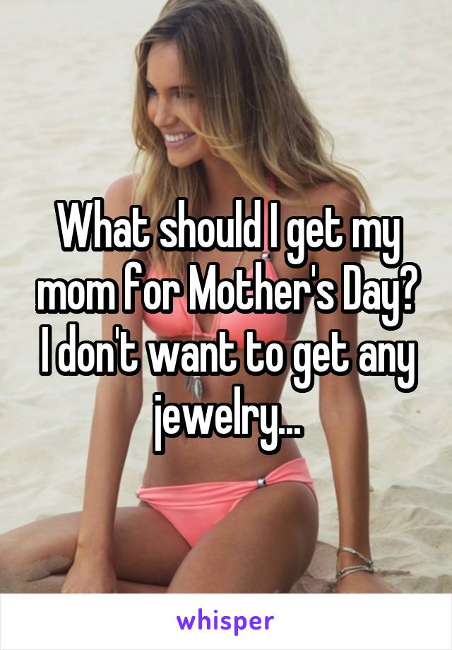 What should I get my mom for Mother's Day?
I don't want to get any jewelry...
