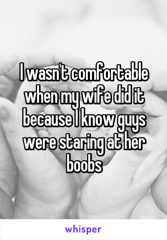 I wasn't comfortable when my wife did it because I know guys were staring at her boobs