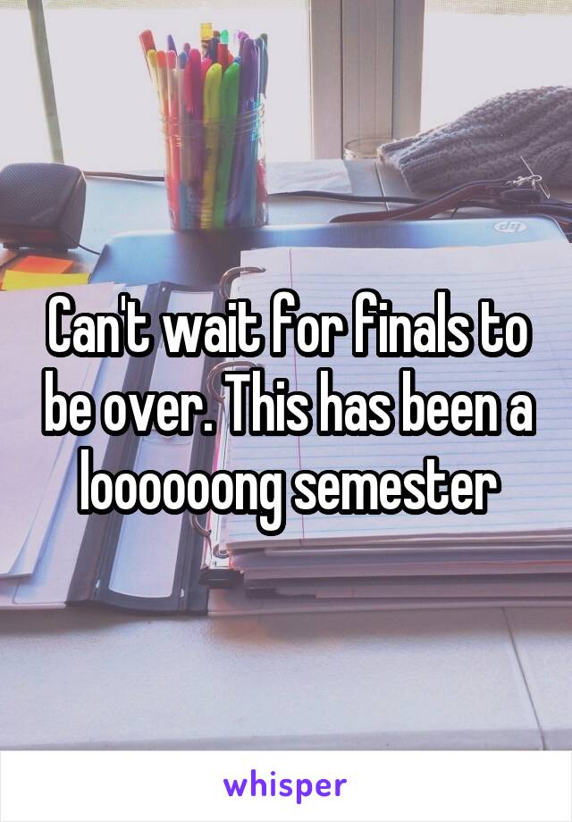 Can't wait for finals to be over. This has been a loooooong semester