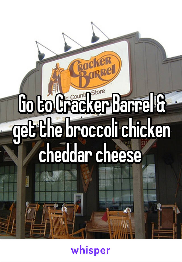 Go to Cracker Barrel & get the broccoli chicken cheddar cheese 