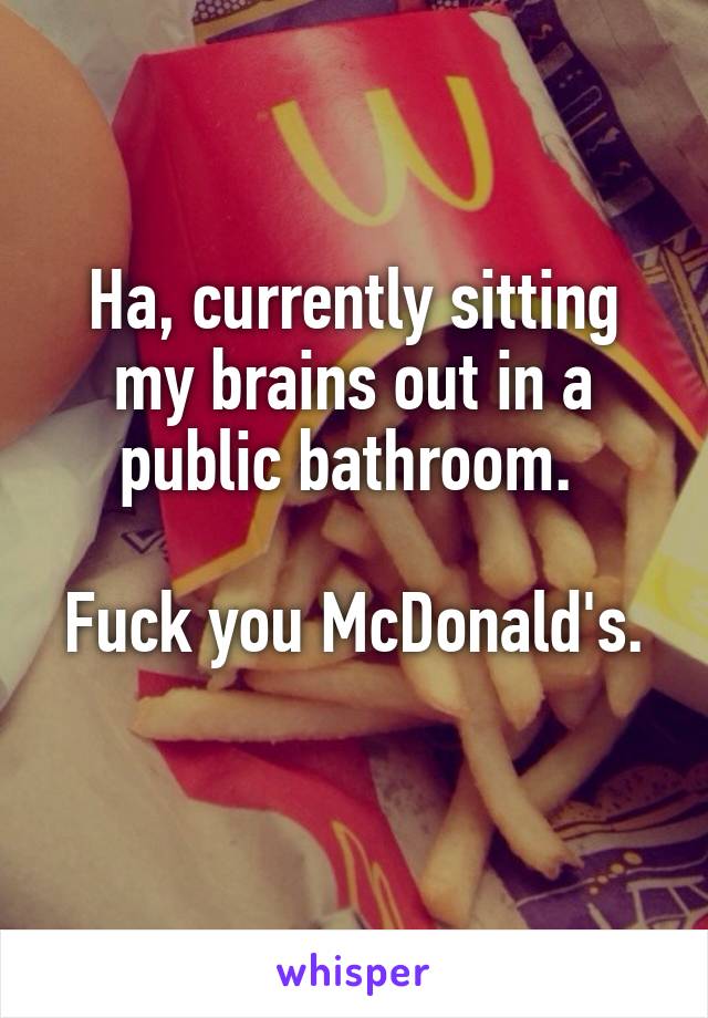 Ha, currently sitting my brains out in a public bathroom. 

Fuck you McDonald's. 