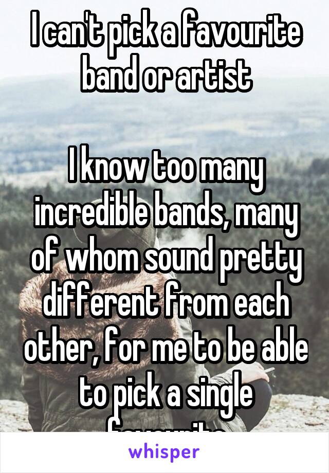 I can't pick a favourite band or artist

I know too many incredible bands, many of whom sound pretty different from each other, for me to be able to pick a single favourite