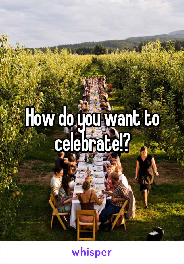 How do you want to celebrate!?