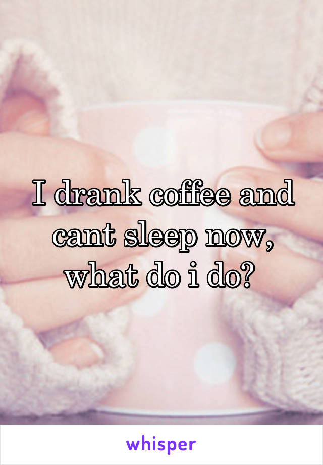 I drank coffee and cant sleep now, what do i do? 