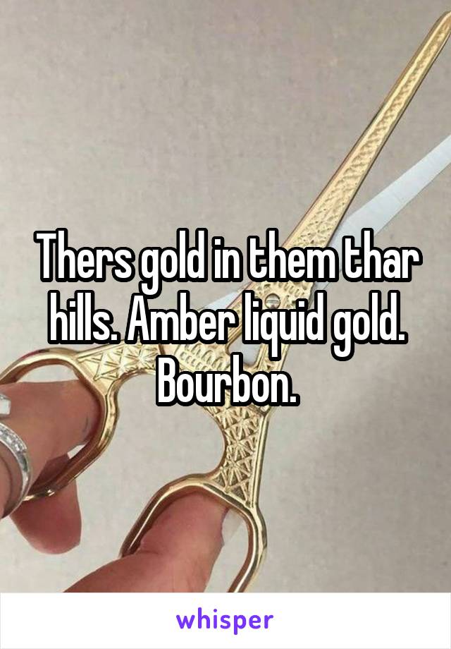 Thers gold in them thar hills. Amber liquid gold. Bourbon.