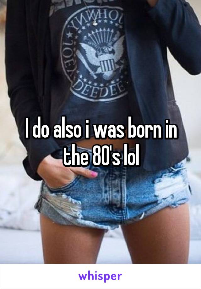 I do also i was born in the 80's lol
