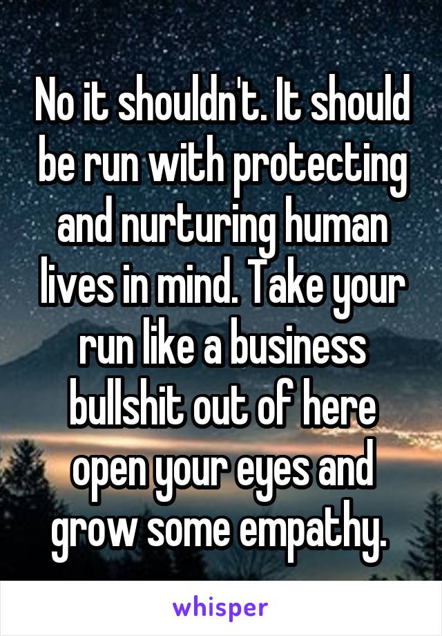 No it shouldn't. It should be run with protecting and nurturing human lives in mind. Take your run like a business bullshit out of here open your eyes and grow some empathy. 