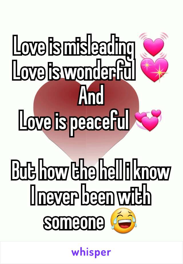 Love is misleading 💓
Love is wonderful 💖
And
Love is peaceful 💞

But how the hell i know I never been with someone 😂
