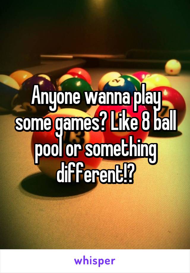 Anyone wanna play some games? Like 8 ball pool or something different!?
