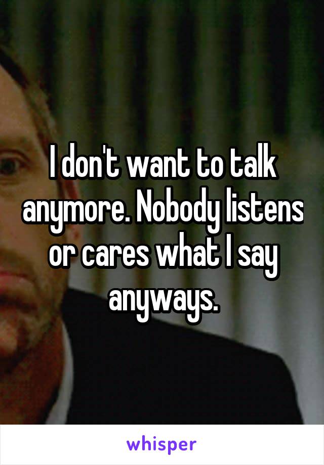 I don't want to talk anymore. Nobody listens or cares what I say anyways.