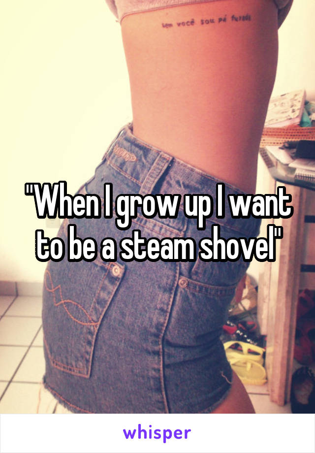 "When I grow up I want to be a steam shovel"