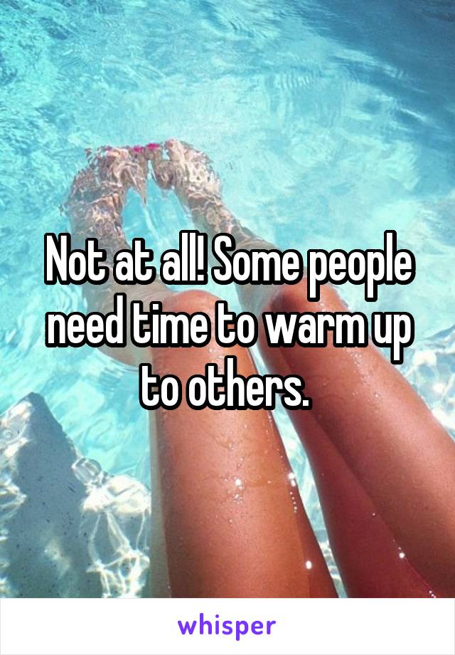 Not at all! Some people need time to warm up to others. 