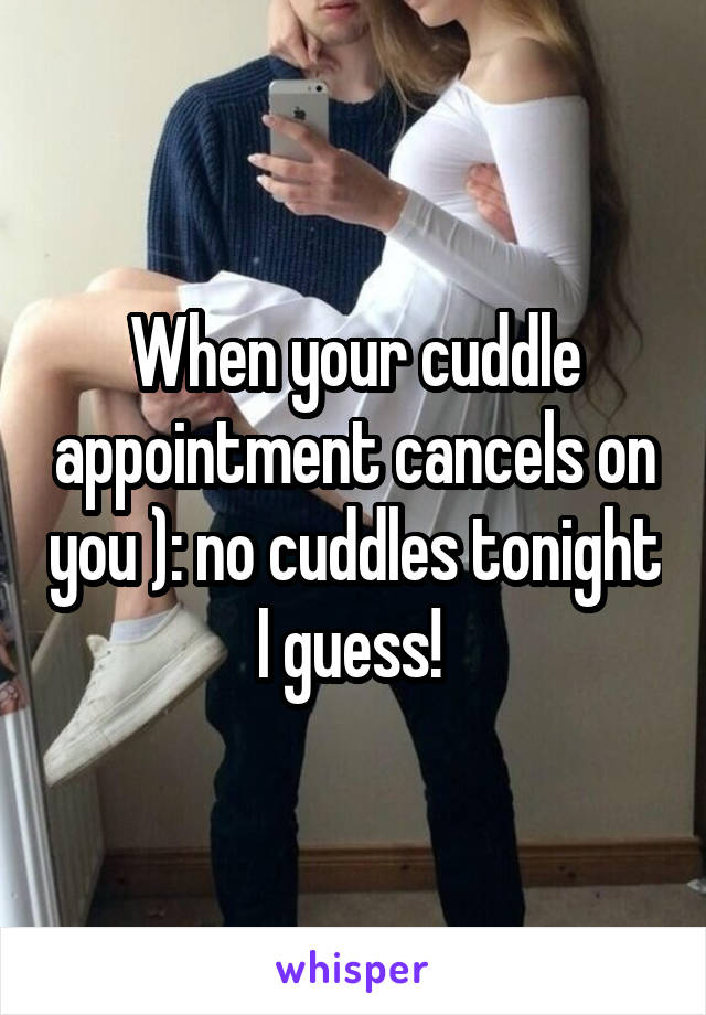 When your cuddle appointment cancels on you ): no cuddles tonight I guess! 