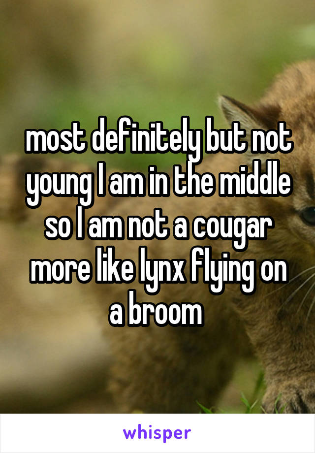 most definitely but not young I am in the middle so I am not a cougar more like lynx flying on a broom 