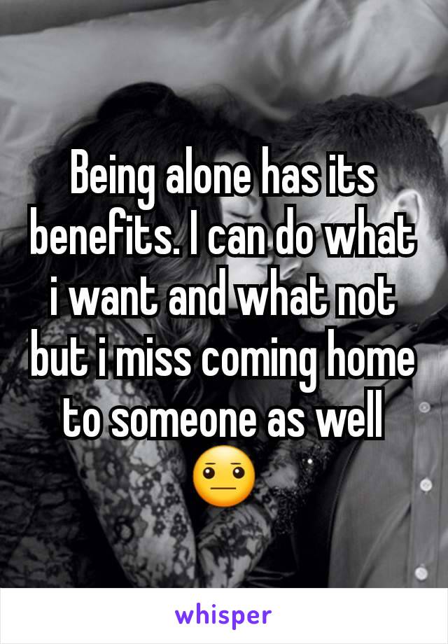 Being alone has its benefits. I can do what i want and what not but i miss coming home to someone as well 😐