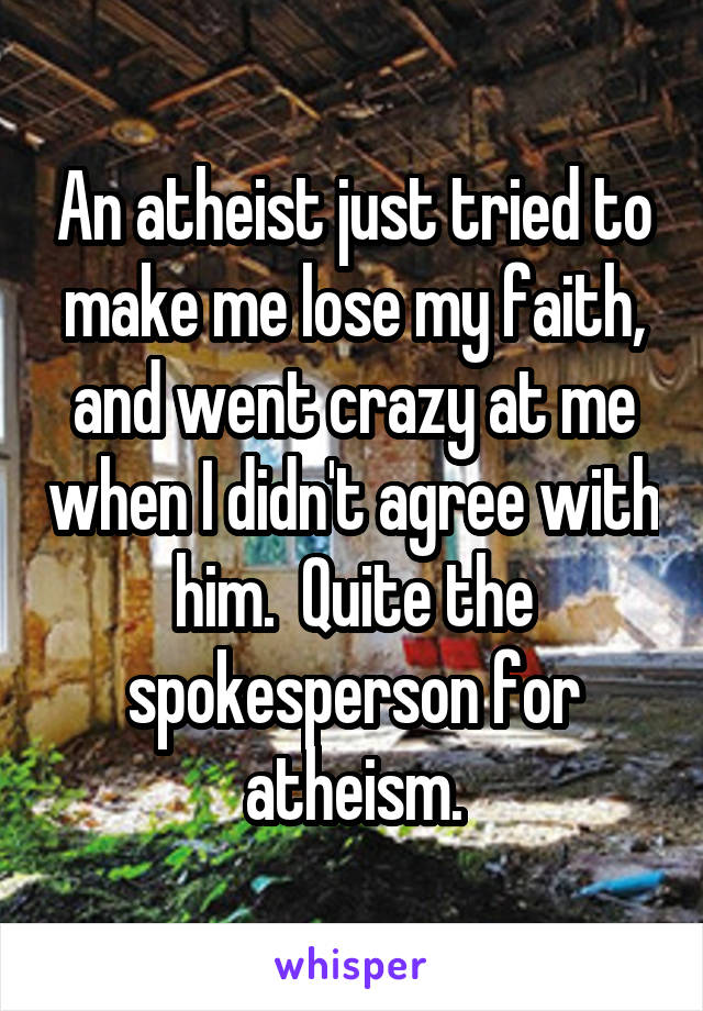 An atheist just tried to make me lose my faith, and went crazy at me when I didn't agree with him.  Quite the spokesperson for atheism.