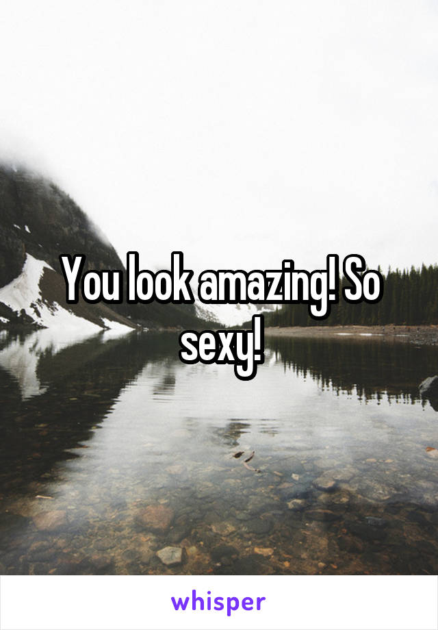 You look amazing! So sexy!