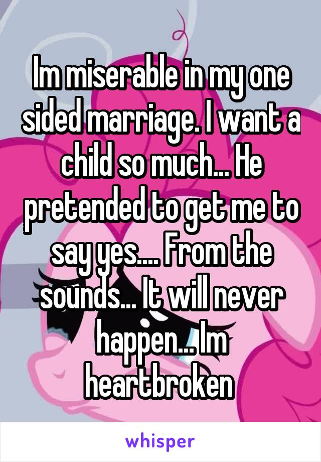 Im miserable in my one sided marriage. I want a child so much... He pretended to get me to say yes.... From the sounds... It will never happen... Im heartbroken 