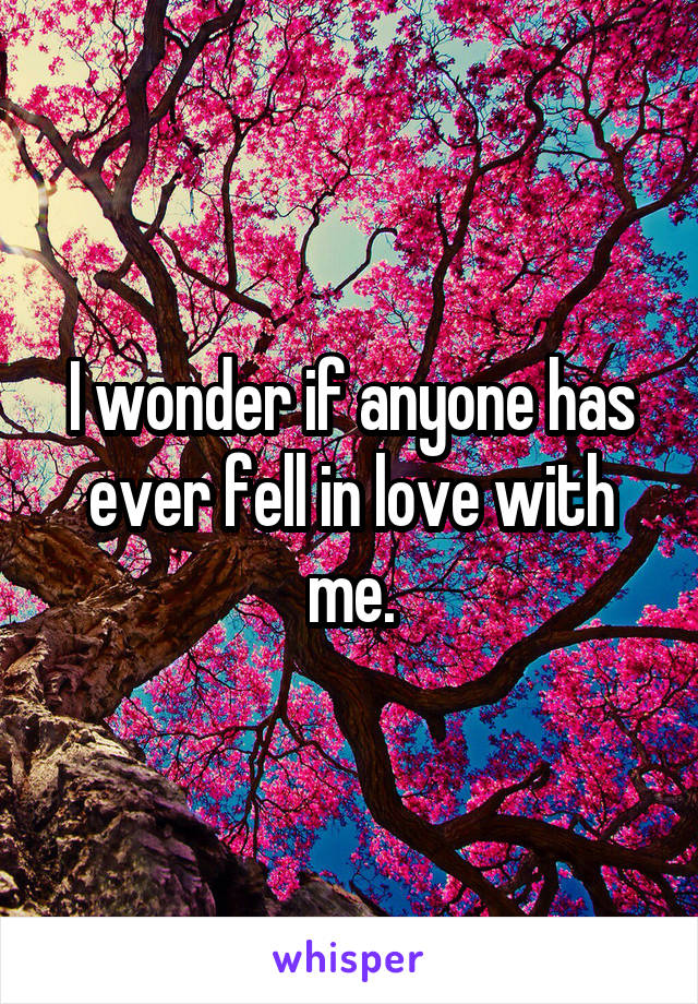 I wonder if anyone has ever fell in love with me.