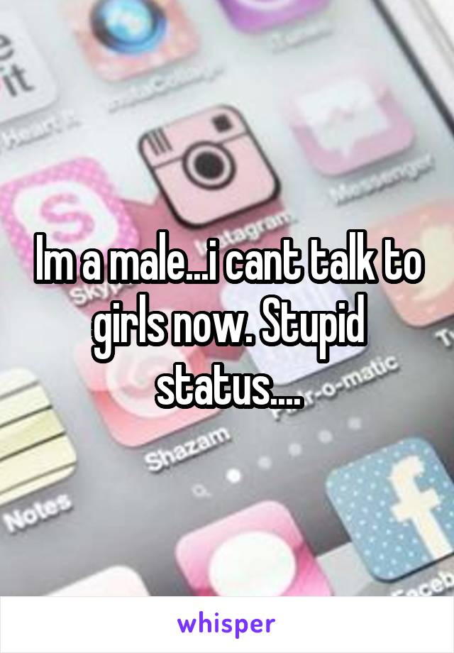 Im a male...i cant talk to girls now. Stupid status....