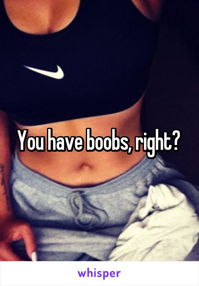 You have boobs, right? 