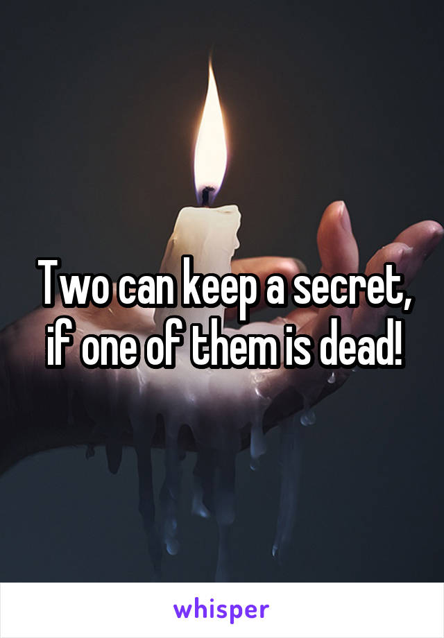 Two can keep a secret, if one of them is dead!
