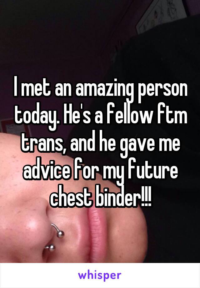 I met an amazing person today. He's a fellow ftm trans, and he gave me advice for my future chest binder!!!