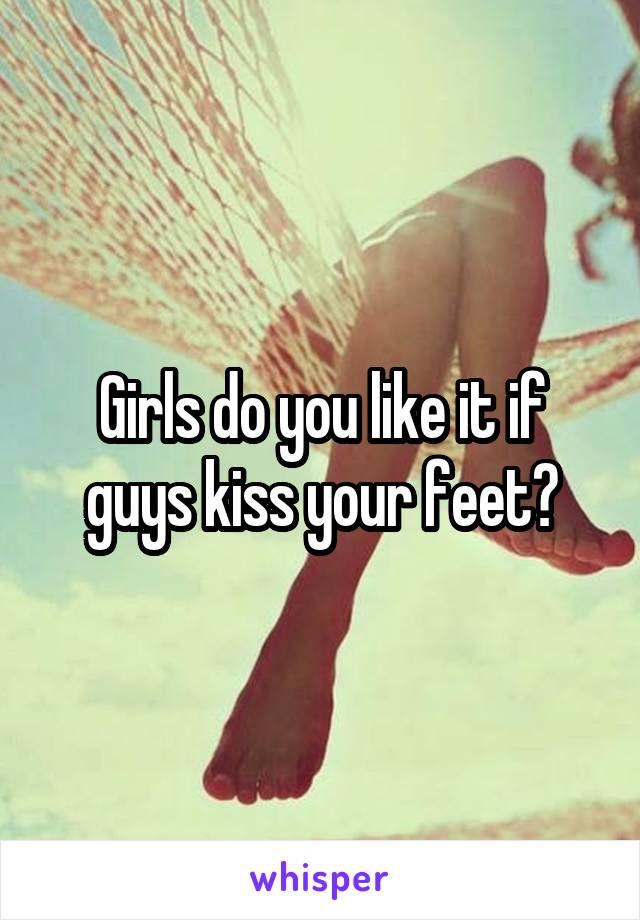 Girls do you like it if guys kiss your feet?