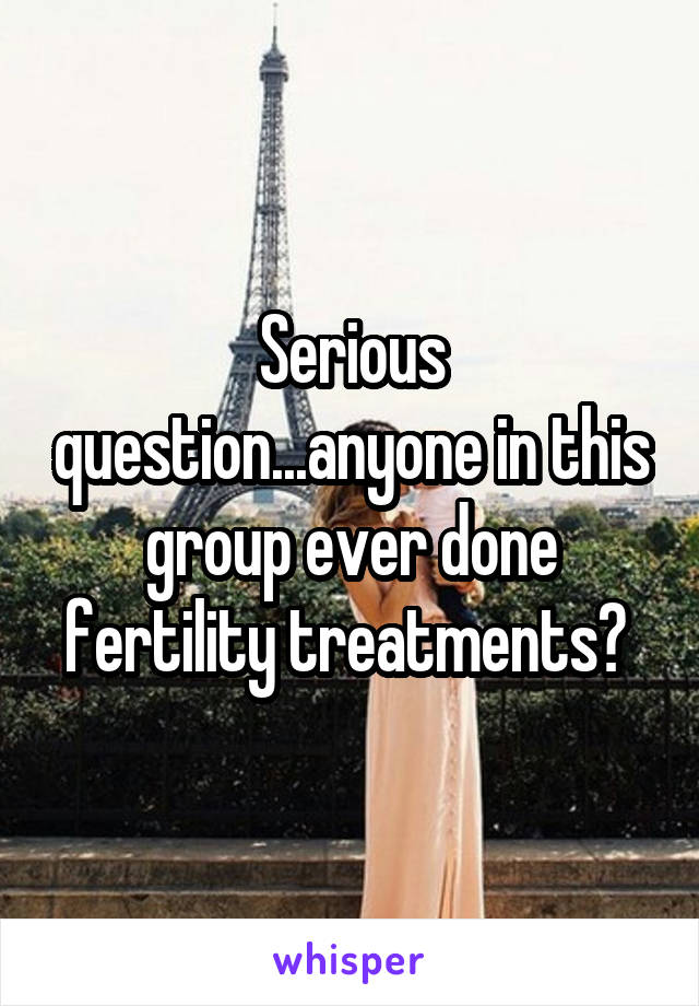 Serious question...anyone in this group ever done fertility treatments? 