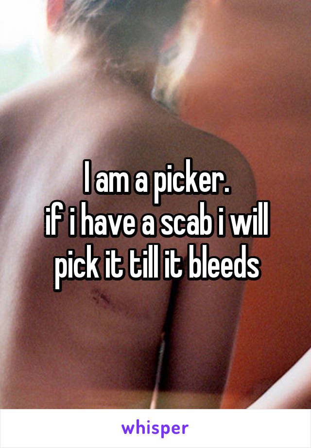 I am a picker.
if i have a scab i will pick it till it bleeds