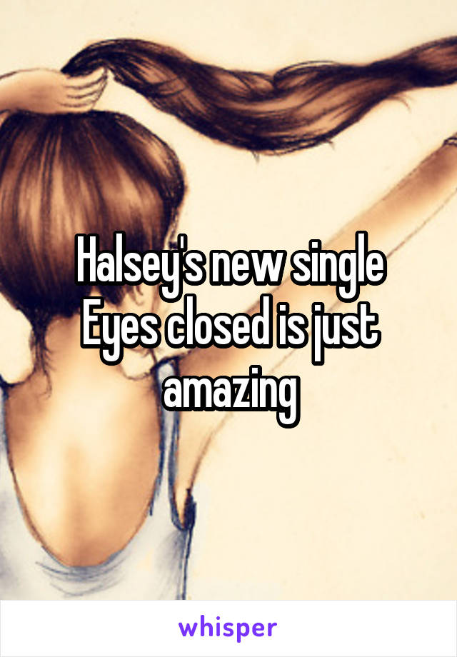 Halsey's new single
Eyes closed is just amazing